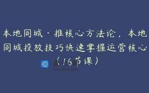 本地同城·推核心方法论，本地同城投放技巧快速掌握运营核心（16节课）