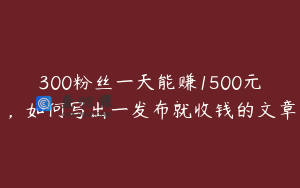 300粉丝一天能赚1500元，如何写出一发布就收钱的文章