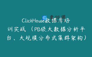 ClickHouse数据库培训实战 （PB级大数据分析平台、大规模分布式集群架构）