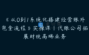 《从0到1系统化搭建经营账外包全流程》实操课｜代账公司拓展财税高端业务