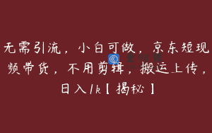 无需引流，小白可做，京东短现频带货，不用剪辑，搬运上传，日入1k【揭秘】