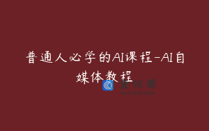 普通人必学的AI课程-AI自媒体教程