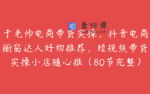 于老师电商带货实操，抖音电商橱窗达人好物推荐，短视频带货实操小店随心推（80节完整）