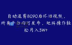 自动混剪8090后怀旧视频，所有平台均可发布，矩阵操作轻松月入3W+