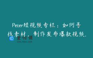 Peter短视频专栏：如何寻找素材，制作发布爆款视频.