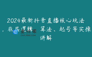 2024最新抖音直播核心玩法，底层逻辑、算法、起号等实操讲解
