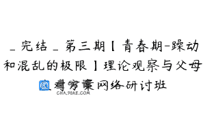 _完结_第三期【青春期-躁动和混乱的极限】理论观察与父母应对方案网络研讨班