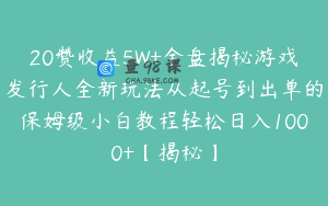 20赞收益5W+全盘揭秘游戏发行人全新玩法从起号到出单的保姆级小白教程轻松日入1000+【揭秘】
