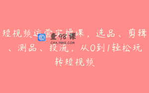 短视频运营实操课，选品、剪辑、测品、投流，从0到1轻松玩转短视频