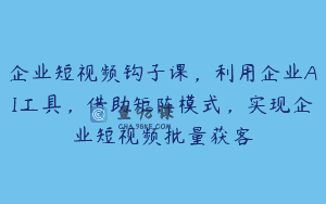 企业短视频钩子课，利用企业AI工具，借助矩阵模式，实现企业短视频批量获客
