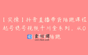 【实操】抖音直播带货陪跑课程起号稳号视频千川全系列，从0到1课程陪跑
