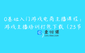 0基础入门游戏电商主播课程：游戏主播培训打包下载（23节）