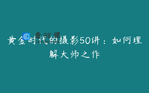 黄金时代的摄影50讲：如何理解大师之作