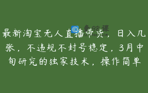 最新淘宝无人直播带货，日入几张，不违规不封号稳定，3月中旬研究的独家技术，操作简单