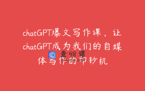 chatGPT爆文写作课，让chatGPT成为我们的自媒体写作的印钞机