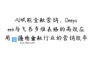 AI赋能金融营销，Deepseek与飞书多维表格的高效应用，提升金融行业的营销效率