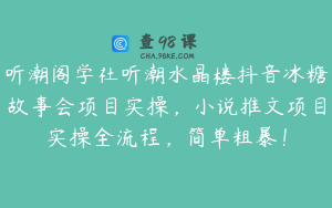 听潮阁学社听潮水晶楼抖音冰糖故事会项目实操,小说推文项目实操全流程,简单粗暴!