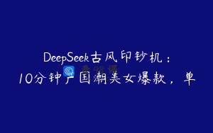 DeepSeek古风印钞机：10分钟产国潮美女爆款，单
