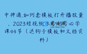 中神通.如何套模板打开播放量，2023短视频账号起号必学课44节（送钩子模板和文档资料）