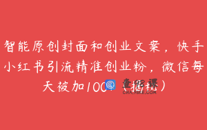 智能原创封面和创业文案，快手小红书引流精准创业粉，微信每天被加100+（揭秘）