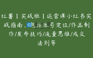 红薯【实战班】运营课小红书实战指南，包括账号定位/作品制作/发布技巧/流量思维/成交法则等