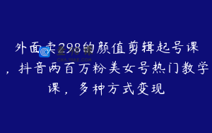 外面卖298的颜值剪辑起号课，抖音两百万粉美女号热门教学课，多种方式变现