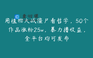 用植物大战僵尸看哲学，50个作品涨粉25w，暴力撸收益，全平台均可发布