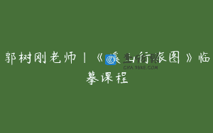 郭树刚老师｜《溪山行旅图》临摹课程