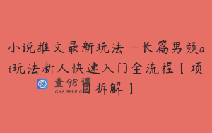 小说推文最新玩法—长篇男频ai玩法新人快速入门全流程【项目拆解】
