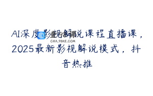 AI深度影视解说课程直播课，2025最新影视解说模式，抖音热推
