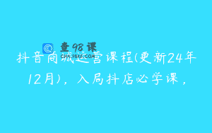 抖音商城运营课程(更新24年12月)，入局抖店必学课，