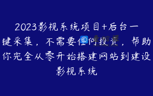 2023影视系统项目+后台一键采集，不需要任何投资，帮助你完全从零开始搭建网站到建设影视系统