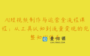 AI短视频制作与运营全流程课程：从工具认知到流量变现的完整知识体系