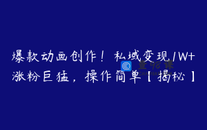 爆款动画创作！私域变现1W+涨粉巨猛，操作简单【揭秘】