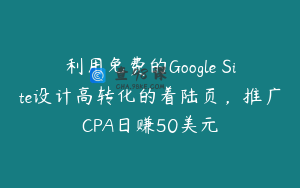 利用免费的Google Site设计高转化的着陆页,推广CPA日赚50美元