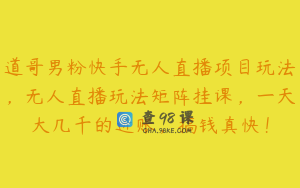 道哥男粉快手无人直播项目玩法，无人直播玩法矩阵挂课，一天大几千的进账，搞钱真快！