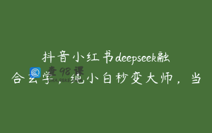 抖音小红书deepseek融合玄学，纯小白秒变大师，当