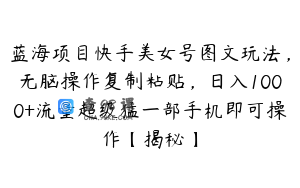 蓝海项目快手美女号图文玩法，无脑操作复制粘贴，日入1000+流量超级猛一部手机即可操作【揭秘】
