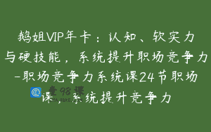 鹅姐VIP年卡：认知、软实力与硬技能，系统提升职场竞争力-职场竞争力系统课24节职场课，系统提升竞争力