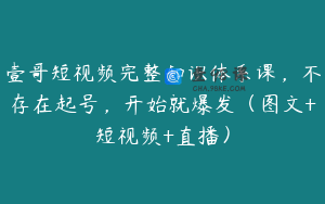 壹哥短视频完整知识体系课，不存在起号，开始就爆发（图文+短视频+直播）