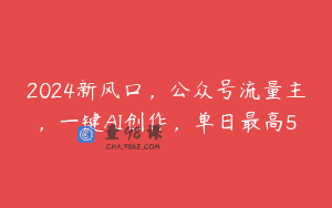 2024新风口，公众号流量主，一键AI创作，单日最高5