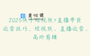 2025快手短视频+直播带货运营技巧，短视频、直播运营、高阶剪辑