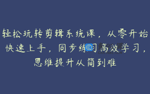 轻松玩转剪辑系统课，从零开始快速上手，同步练习高效学习，思维提升从简到难