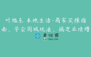 叶旭东・本地生活-商家实操指南，学会同城玩法，搞定业绩增长
