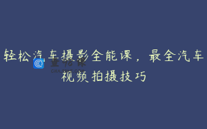 轻松汽车摄影全能课，最全汽车视频拍摄技巧