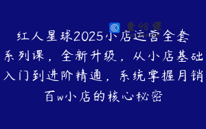 红人星球2025小店运营全套系列课，全新升级，从小店基础入门到进阶精通，系统掌握月销百w小店的核心秘密