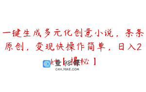 一键生成多元化创意小说，条条原创，变现快操作简单，日入2k+【揭秘】