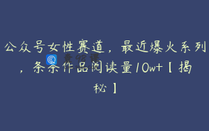 公众号女性赛道，最近爆火系列，条条作品阅读量10w+【揭秘】