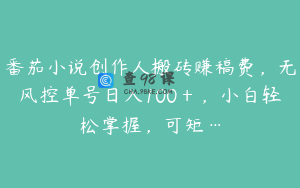 番茄小说创作人搬砖赚稿费，无风控单号日入100＋，小白轻松掌握，可矩…