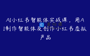 AI小红书智能体实战课，用AI制作智能体及创作小红书虚拟产品